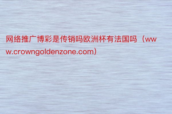 网络推广博彩是传销吗欧洲杯有法国吗（www.crowngoldenzone.com）