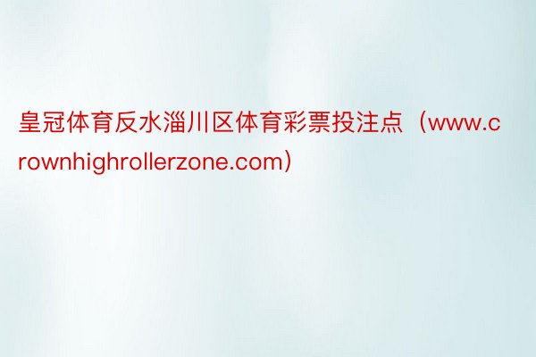 皇冠体育反水淄川区体育彩票投注点（www.crownhighrollerzone.com）