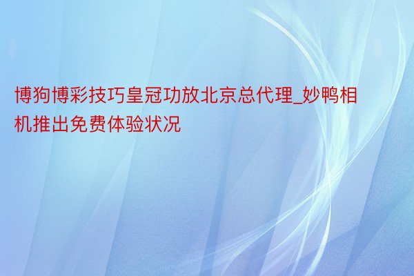 博狗博彩技巧皇冠功放北京总代理_妙鸭相机推出免费体验状况