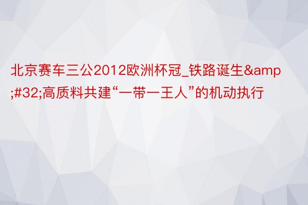 北京赛车三公2012欧洲杯冠_铁路诞生 高质料共建“一带一王人”的机动执行