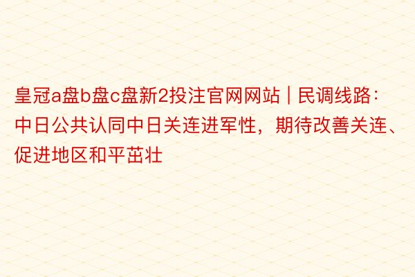 皇冠a盘b盘c盘新2投注官网网站 | 民调线路:中日公共认同中日关连进军性,期待改善关连、促进地区和平茁壮