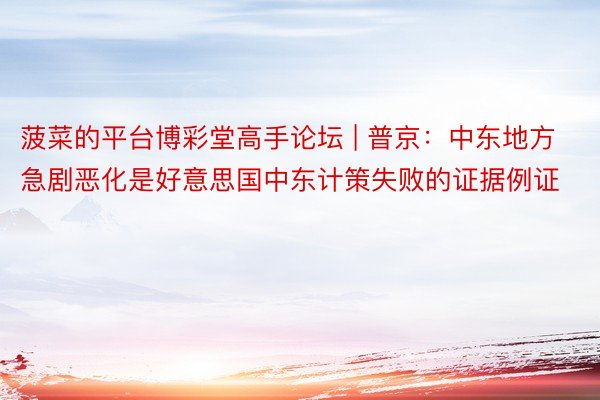 菠菜的平台博彩堂高手论坛 | 普京:中东地方急剧恶化是好意思国中东计策失败的证据例证