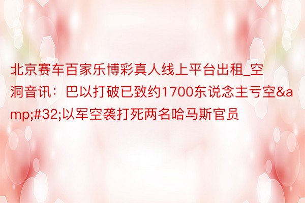 北京赛车百家乐博彩真人线上平台出租_空洞音讯:巴以打破已致约1700东说念主亏空 以军空袭打死两名哈马斯官员